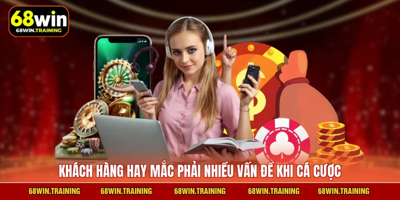 Khách hàng hay mắc phải nhiều vấn đề khi cá cược